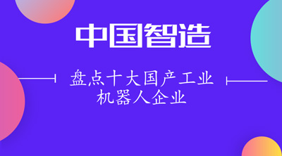 盤點(diǎn)十大國(guó)產(chǎn)工業(yè)機(jī)器人企業(yè) 機(jī)器人點(diǎn)亮“中國(guó)智造”